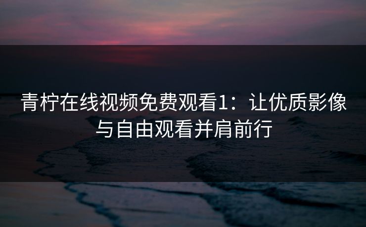 青柠在线视频免费观看1：让优质影像与自由观看并肩前行