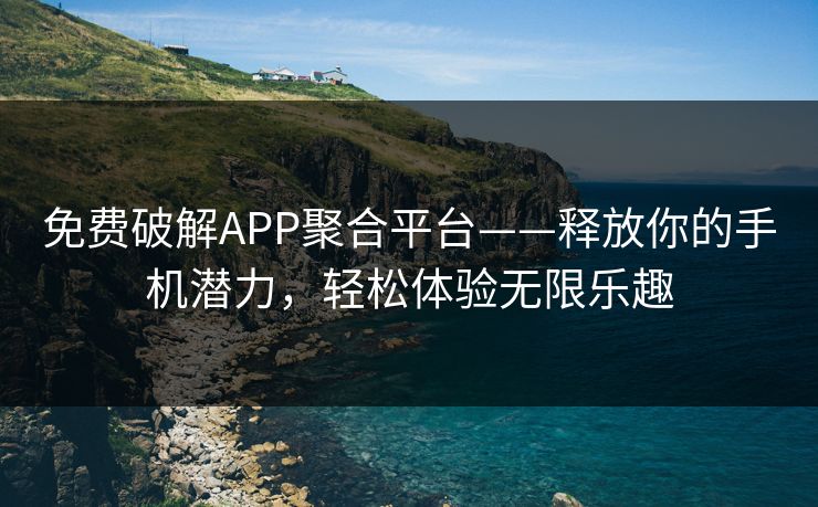 免费破解APP聚合平台——释放你的手机潜力，轻松体验无限乐趣