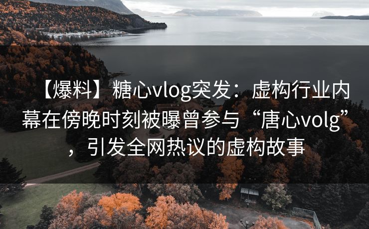 【爆料】糖心vlog突发：虚构行业内幕在傍晚时刻被曝曾参与“唐心volg”，引发全网热议的虚构故事