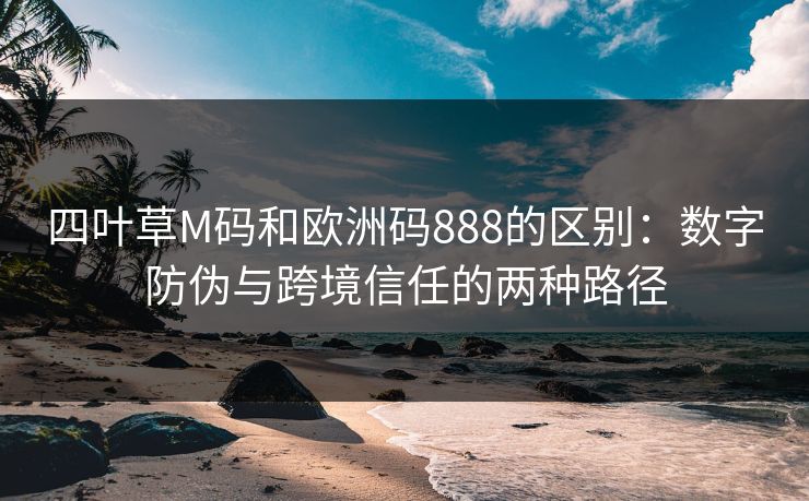 四叶草M码和欧洲码888的区别：数字防伪与跨境信任的两种路径
