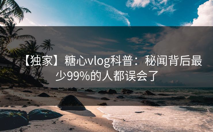 【独家】糖心vlog科普：秘闻背后最少99%的人都误会了