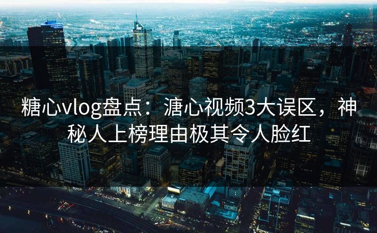 糖心vlog盘点：溏心视频3大误区，神秘人上榜理由极其令人脸红
