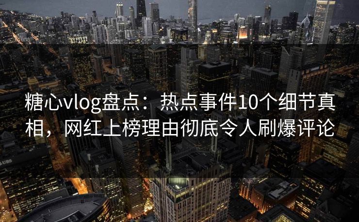 糖心vlog盘点：热点事件10个细节真相，网红上榜理由彻底令人刷爆评论