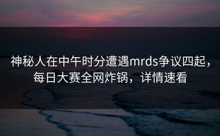 神秘人在中午时分遭遇mrds争议四起，每日大赛全网炸锅，详情速看