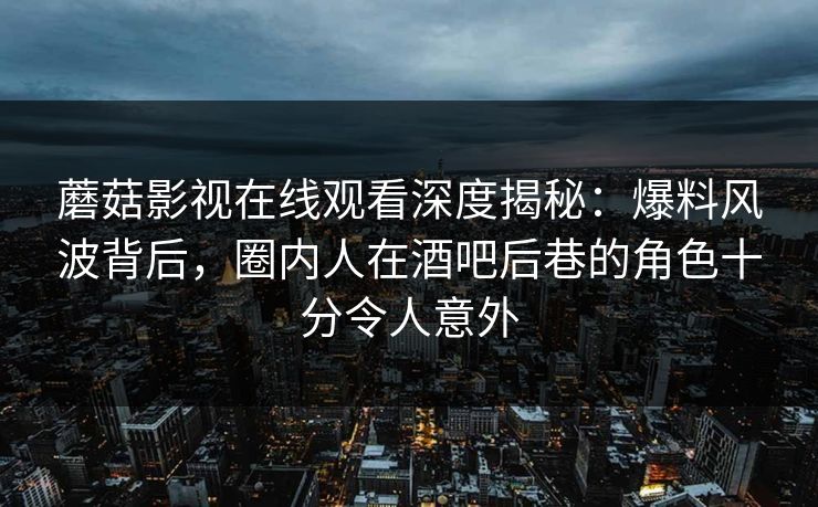 蘑菇影视在线观看深度揭秘:爆料风波背后,圈内人在酒吧后巷的角色十分令人意外 蘑菇影视在线观看深度揭秘:爆料风波背后,圈内人在酒吧后巷的角色十分令人意外