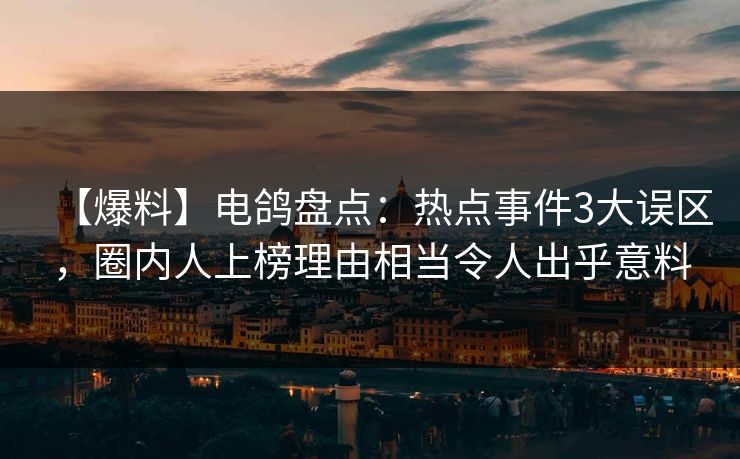 【爆料】电鸽盘点：热点事件3大误区，圈内人上榜理由相当令人出乎意料