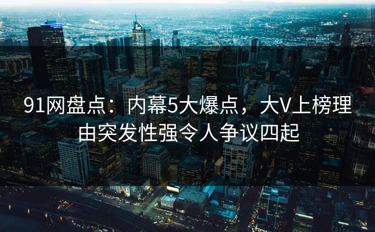 91网盘点:内幕5大爆点,大V上榜理由突发性强令人争议四起