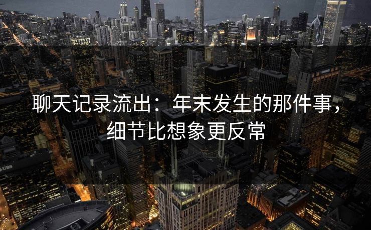 聊天记录流出:年末发生的那件事,细节比想象更反常