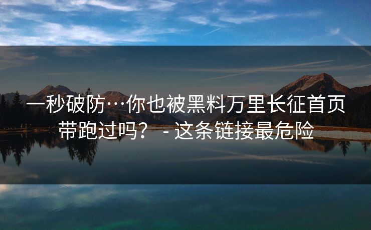 一秒破防…你也被黑料万里长征首页带跑过吗？ - 这条链接最危险