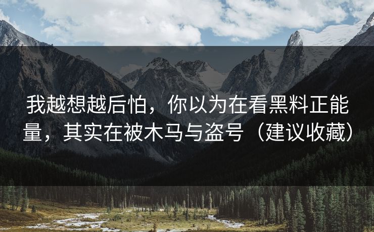 我越想越后怕，你以为在看黑料正能量，其实在被木马与盗号（建议收藏）