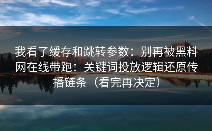 我看了缓存和跳转参数：别再被黑料网在线带跑：关键词投放逻辑还原传播链条（看完再决定）