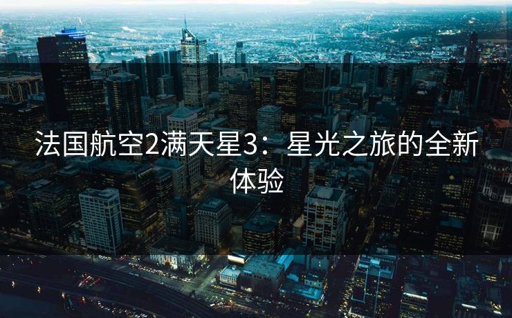 法国航空2满天星3：星光之旅的全新体验