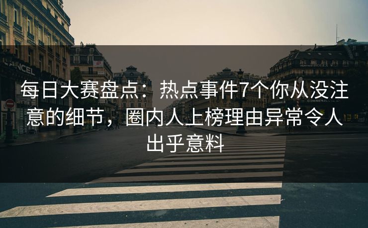每日大赛盘点：热点事件7个你从没注意的细节，圈内人上榜理由异常令人出乎意料