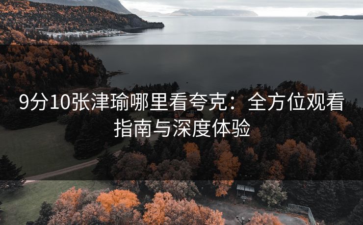 9分10张津瑜哪里看夸克：全方位观看指南与深度体验