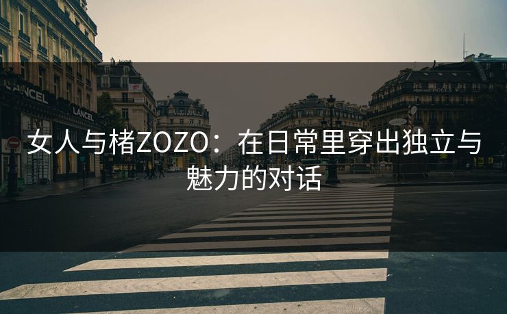 女人与楮ZOZO:在日常里穿出独立与魅力的对话