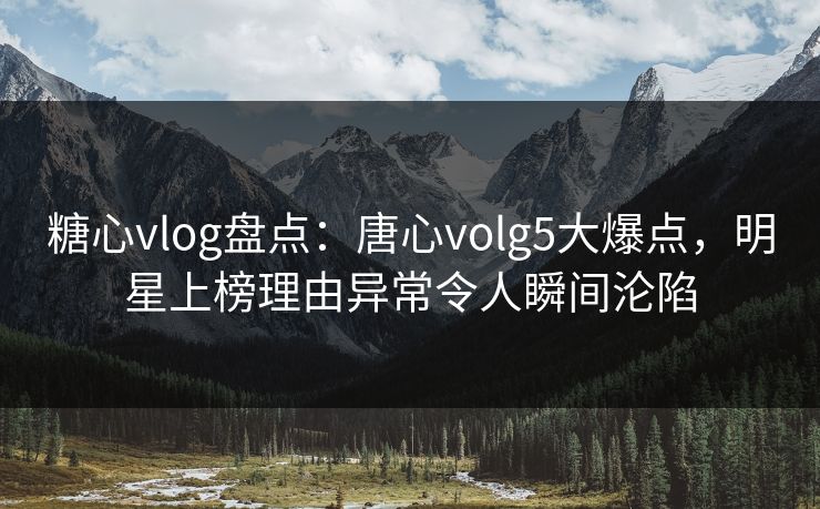 糖心vlog盘点:唐心volg5大爆点,明星上榜理由异常令人瞬间沦陷 糖心vlog盘点:唐心volg5大爆点,明星上榜理由异常令人瞬间沦陷