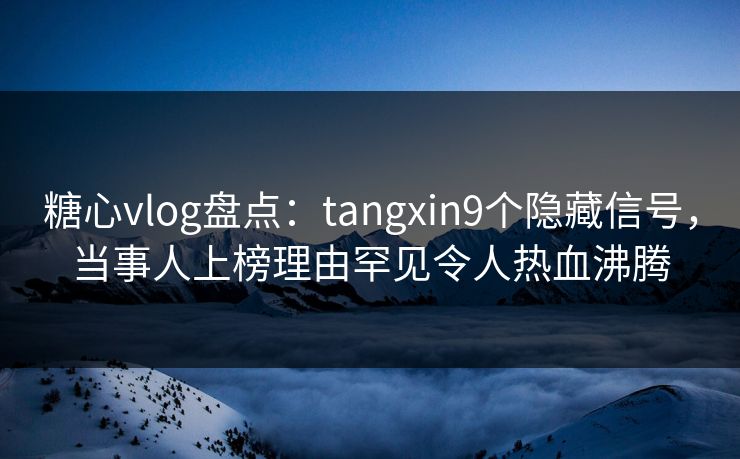 糖心vlog盘点:tangxin9个隐藏信号,当事人上榜理由罕见令人热血沸腾