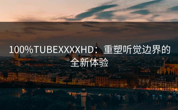 100%TUBEXXXXHD:重塑听觉边界的全新体验 100%TUBEXXXXHD:重塑听觉边界的全新体验