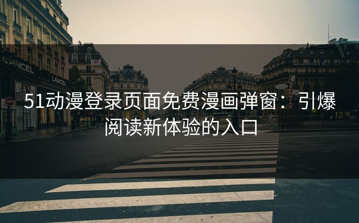 51动漫登录页面免费漫画弹窗:引爆阅读新体验的入口