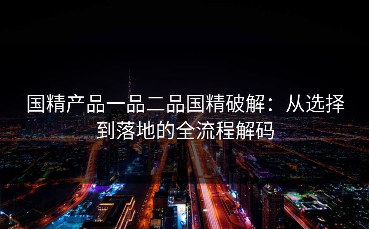 国精产品一品二品国精破解：从选择到落地的全流程解码