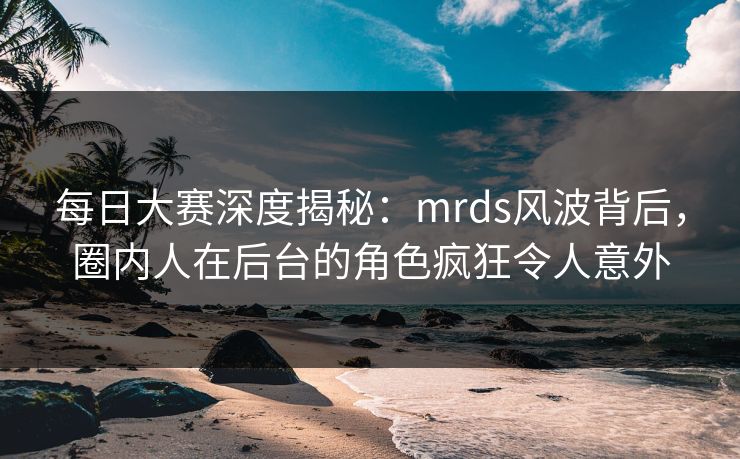 每日大赛深度揭秘:mrds风波背后,圈内人在后台的角色疯狂令人意外 每日大赛深度揭秘:mrds风波背后,圈内人在后台的角色疯狂令人意外