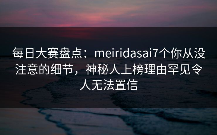 每日大赛盘点:meiridasai7个你从没注意的细节,神秘人上榜理由罕见令人无法置信 每日大赛盘点:meiridasai7个你从没注意的细节,神秘人上榜理由罕见令人无法置信