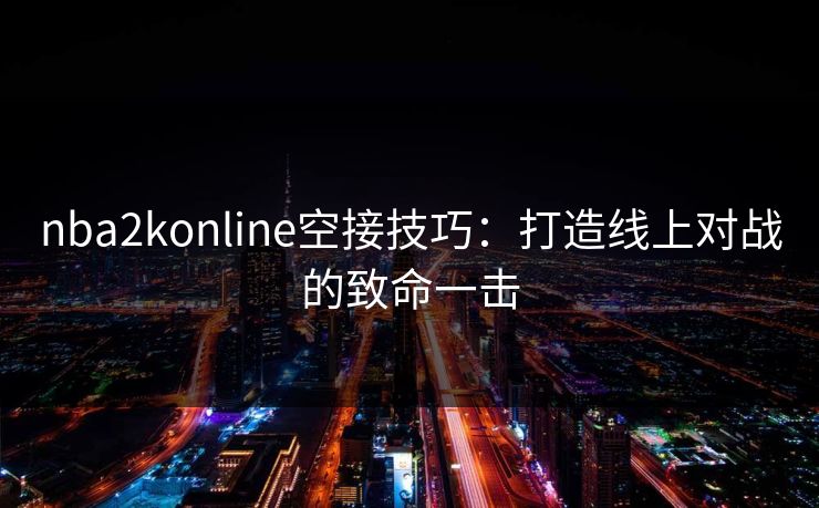 nba2konline空接技巧：打造线上对战的致命一击