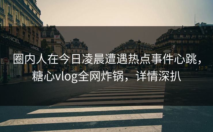 圈内人在今日凌晨遭遇热点事件心跳，糖心vlog全网炸锅，详情深扒