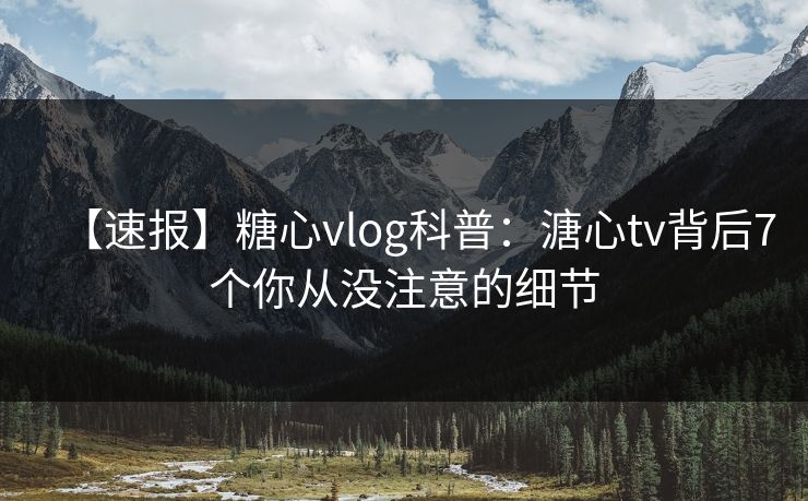 【速报】糖心vlog科普:溏心tv背后7个你从没注意的细节 【速报】糖心vlog科普:溏心tv背后7个你从没注意的细节