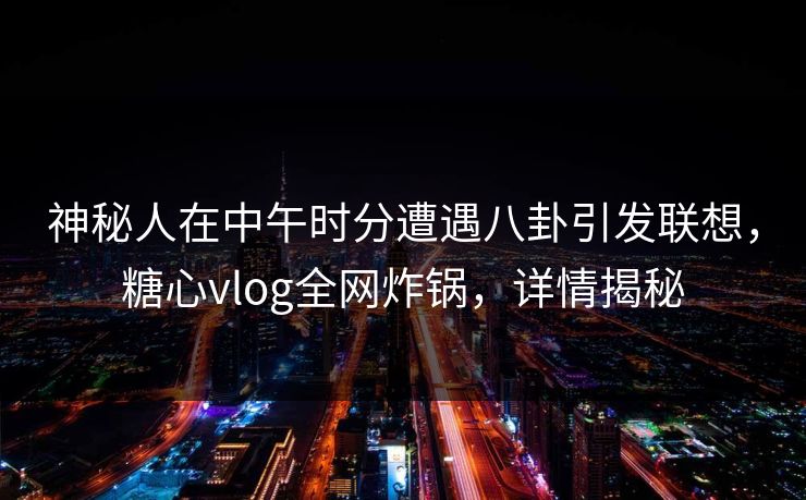 神秘人在中午时分遭遇八卦引发联想，糖心vlog全网炸锅，详情揭秘