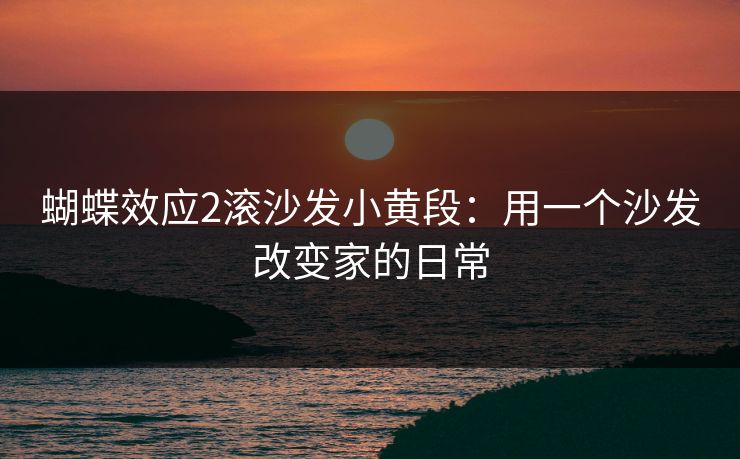 蝴蝶效应2滚沙发小黄段：用一个沙发改变家的日常