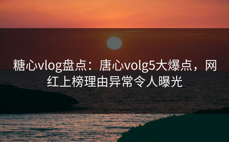糖心vlog盘点：唐心volg5大爆点，网红上榜理由异常令人曝光