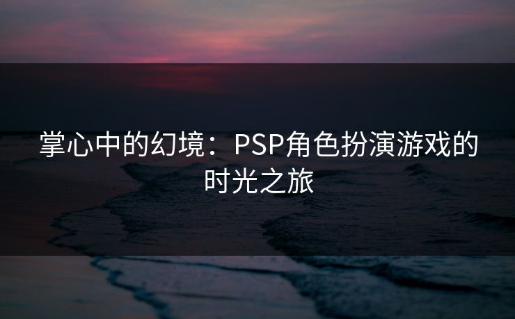 掌心中的幻境：PSP角色扮演游戏的时光之旅