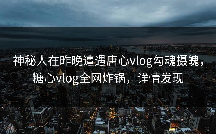 神秘人在昨晚遭遇唐心vlog勾魂摄魄，糖心vlog全网炸锅，详情发现