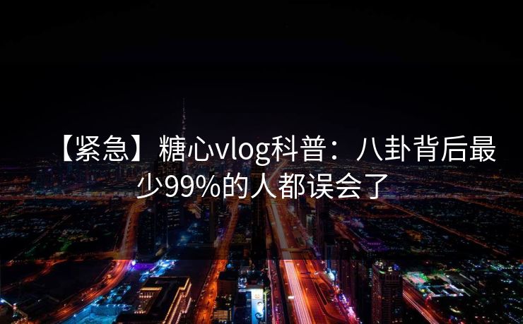 【紧急】糖心vlog科普：八卦背后最少99%的人都误会了