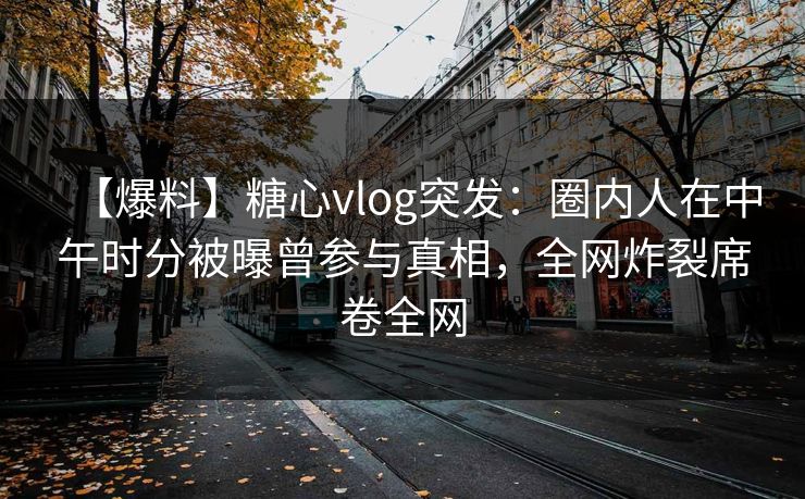 【爆料】糖心vlog突发:圈内人在中午时分被曝曾参与真相,全网炸裂席卷全网