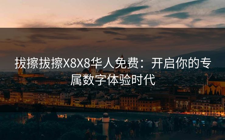 拔擦拔擦X8X8华人免费:开启你的专属数字体验时代