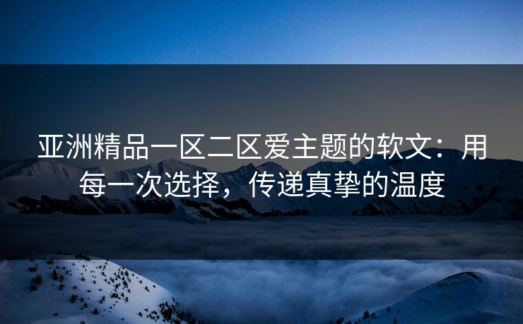 亚洲精品一区二区爱主题的软文:用每一次选择,传递真挚的温度