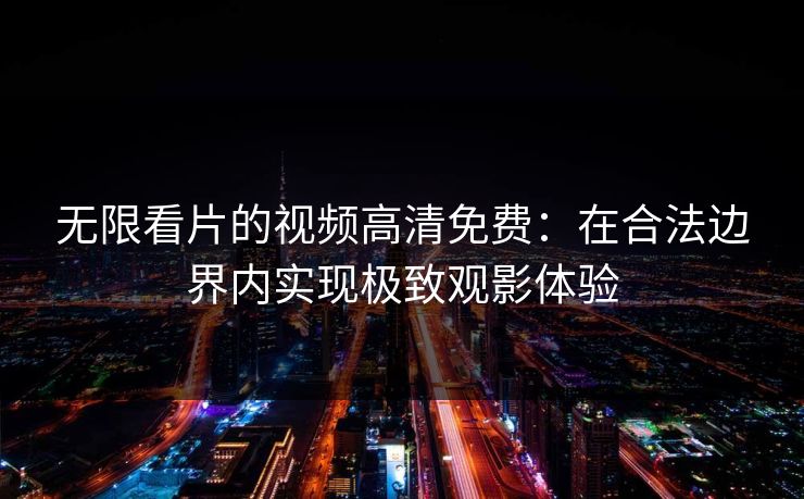 无限看片的视频高清免费:在合法边界内实现极致观影体验