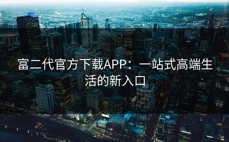 富二代官方下载APP：一站式高端生活的新入口