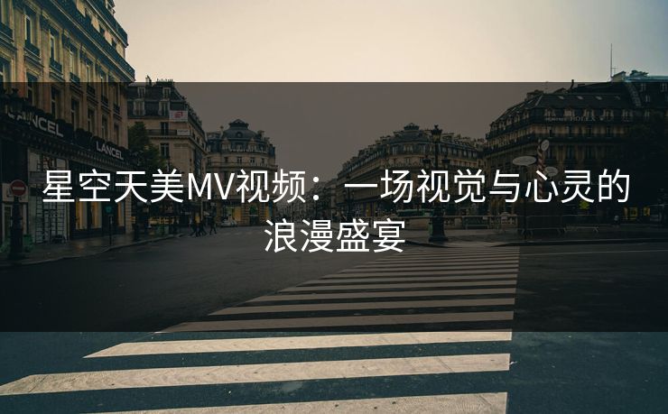 星空天美MV视频：一场视觉与心灵的浪漫盛宴