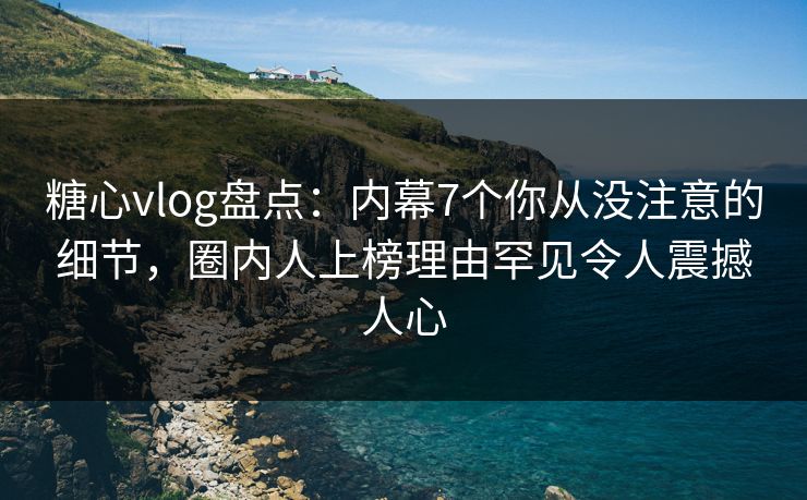 糖心vlog盘点:内幕7个你从没注意的细节,圈内人上榜理由罕见令人震撼人心