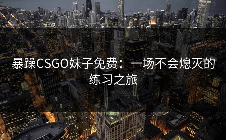暴躁CSGO妹子免费：一场不会熄灭的练习之旅