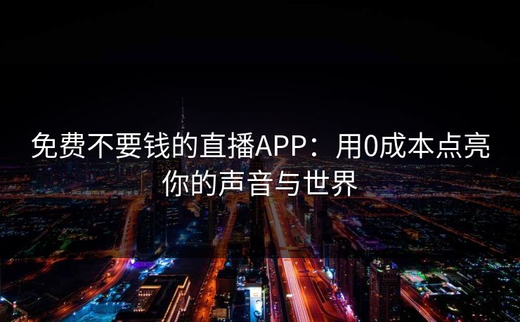 免费不要钱的直播APP：用0成本点亮你的声音与世界