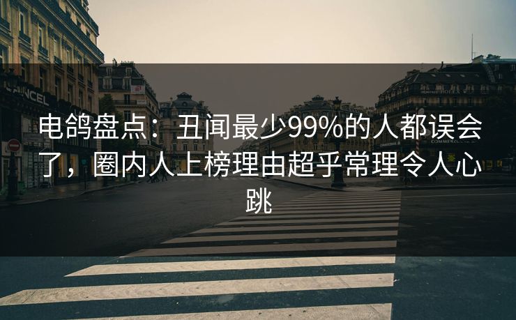 电鸽盘点：丑闻最少99%的人都误会了，圈内人上榜理由超乎常理令人心跳