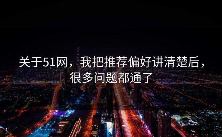 关于51网,我把推荐偏好讲清楚后,很多问题都通了