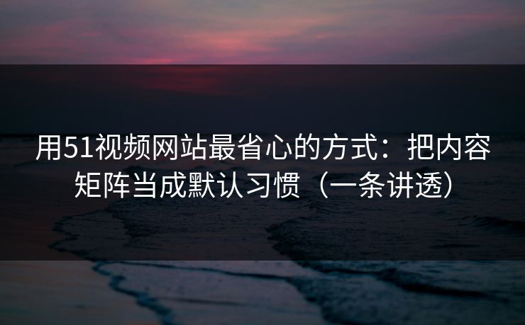 用51视频网站最省心的方式:把内容矩阵当成默认习惯(一条讲透)