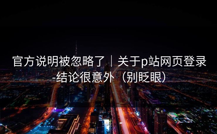 官方说明被忽略了|关于p站网页登录-结论很意外(别眨眼)
