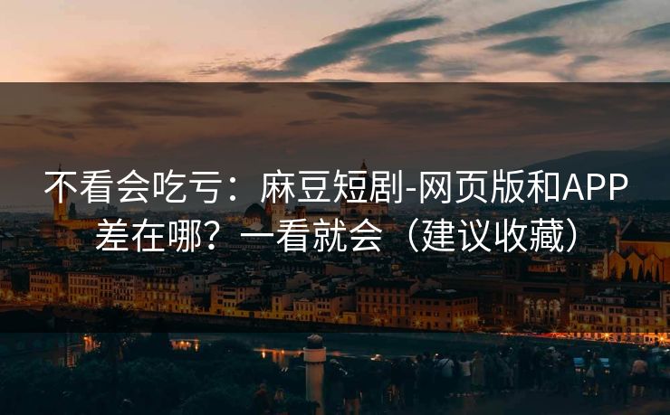 不看会吃亏:麻豆短剧-网页版和APP差在哪?一看就会(建议收藏)