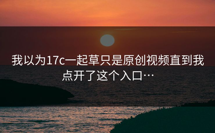 我以为17c一起草只是原创视频直到我点开了这个入口…